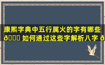 康熙字典中五行属火的字有哪些 🕊 如何通过这些字解析八字 🦟
